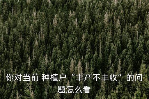 你對(duì)當(dāng)前 種植戶“豐產(chǎn)不豐收”的問題怎么看