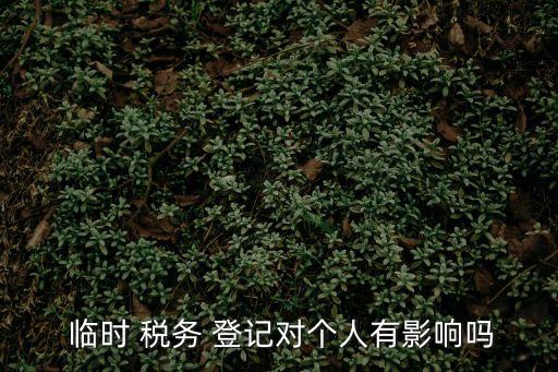  臨時 稅務(wù) 登記對個人有影響嗎