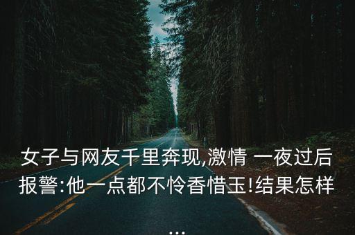 女子與網(wǎng)友千里奔現(xiàn),激情 一夜過后報警:他一點都不憐香惜玉!結(jié)果怎樣...
