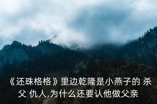 《還珠格格》里邊乾隆是小燕子的 殺父 仇人,為什么還要認(rèn)他做父親