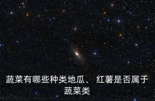 蔬菜有哪些種類地瓜、 紅薯是否屬于蔬菜類