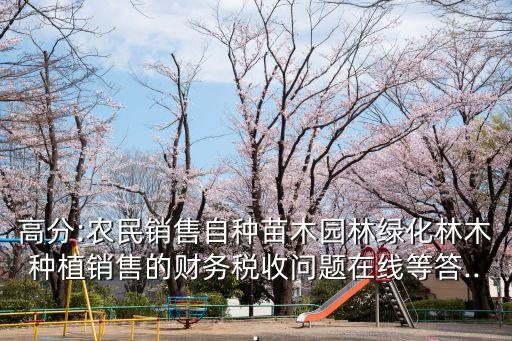 高分:農(nóng)民銷(xiāo)售自種苗木園林綠化林木種植銷(xiāo)售的財(cái)務(wù)稅收問(wèn)題在線等答...
