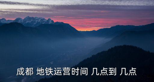 成都 地鐵運營時間 幾點到 幾點
