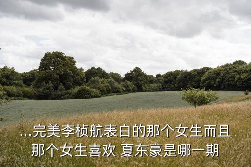 ...完美李楨航表白的那個(gè)女生而且那個(gè)女生喜歡 夏東豪是哪一期