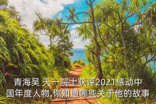 青海吳 天一院士獲評2021感動中國年度人物,你知道哪些關(guān)于他的故事