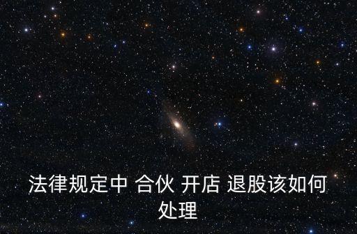 法律規(guī)定中 合伙 開店 退股該如何處理