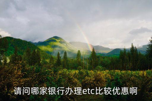 請(qǐng)問哪家銀行辦理etc比較優(yōu)惠啊