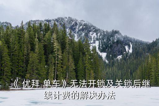 《 優(yōu)拜 單車》無法開鎖及關(guān)鎖后繼續(xù)計(jì)費(fèi)的解決辦法