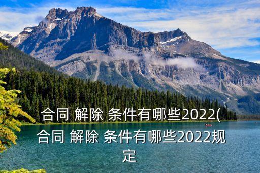  合同 解除 條件有哪些2022( 合同 解除 條件有哪些2022規(guī)定