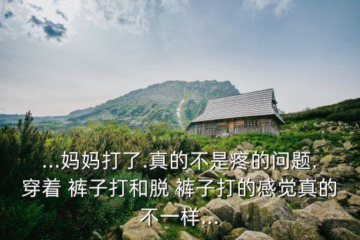 ...媽媽打了.真的不是疼的問題.穿著 褲子打和脫 褲子打的感覺真的不一樣...