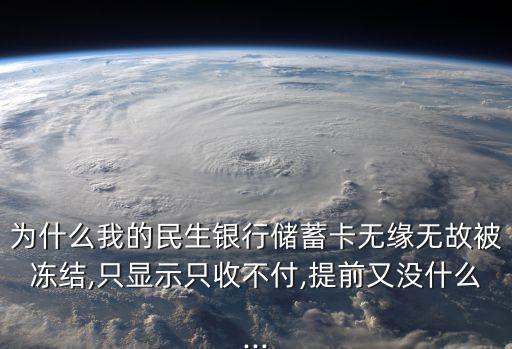 為什么我的民生銀行儲蓄卡無緣無故被凍結(jié),只顯示只收不付,提前又沒什么...