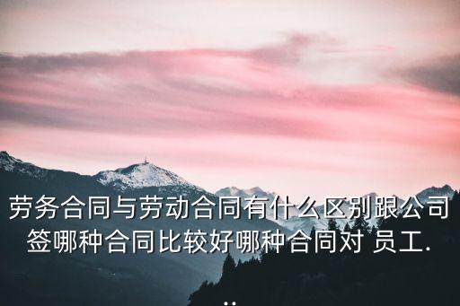 勞務(wù)合同與勞動(dòng)合同有什么區(qū)別跟公司簽?zāi)姆N合同比較好哪種合同對(duì) 員工...