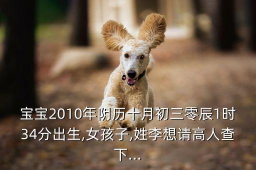 寶寶2010年陰歷十月初三零辰1時34分出生,女孩子,姓李想請高人查下...