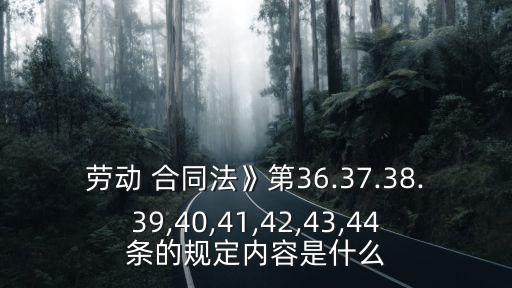 勞動 合同法》第36.37.38.39,40,41,42,43,44條的規(guī)定內(nèi)容是什么