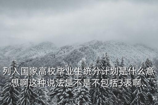列入國(guó)家高校畢業(yè)生統(tǒng)分計(jì)劃是什么意思啊這種說(shuō)法是不是不包括3表啊...