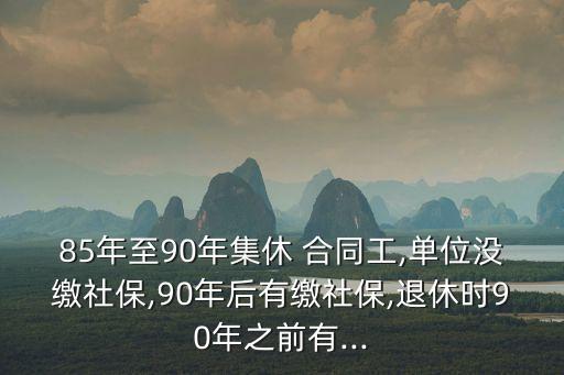 85年至90年集休 合同工,單位沒(méi)繳社保,90年后有繳社保,退休時(shí)90年之前有...