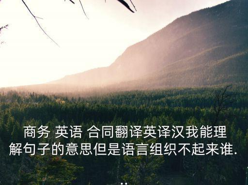  商務(wù) 英語(yǔ) 合同翻譯英譯漢我能理解句子的意思但是語(yǔ)言組織不起來(lái)誰(shuí)...