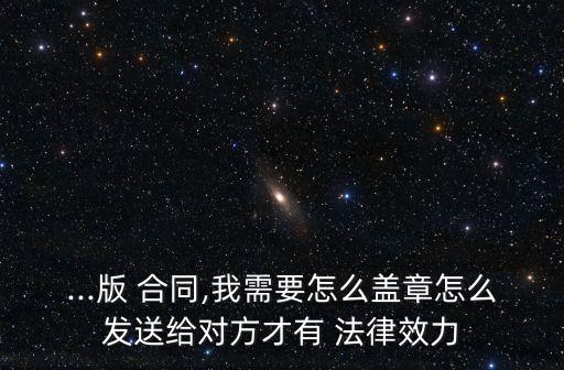 ...版 合同,我需要怎么蓋章怎么發(fā)送給對方才有 法律效力