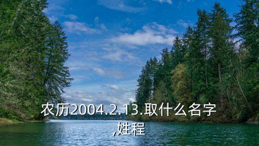 農(nóng)歷2004.2.13.取什么名字,姓程
