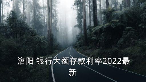  洛陽(yáng) 銀行大額存款利率2022最新