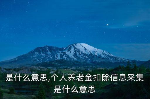 采集是什么意思,個(gè)人養(yǎng)老金扣除信息采集是什么意思