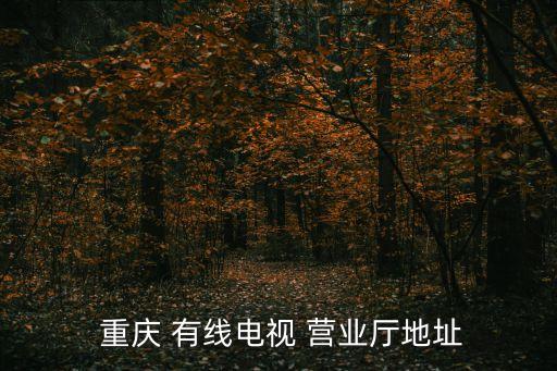 重慶有線電視網(wǎng)上營業(yè)廳,電視有線客服電話