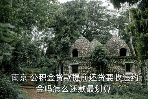  南京 公積金貸款提前還貸要收違約金嗎怎么還款最劃算