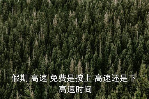 假期 高速 免費(fèi)是按上 高速還是下 高速時(shí)間