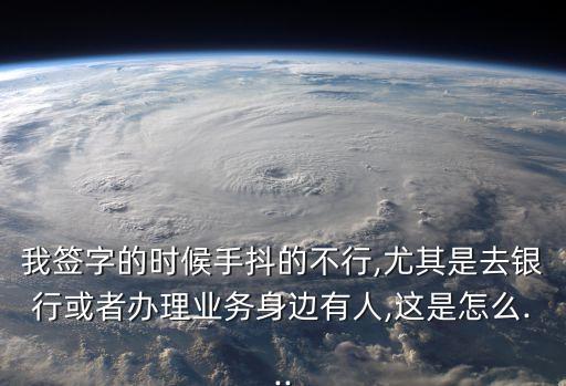 我簽字的時候手抖的不行,尤其是去銀行或者辦理業(yè)務(wù)身邊有人,這是怎么...