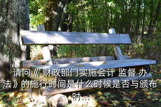 請問《 財政部門實施會計 監(jiān)督 辦法》的施行時間是什么時候是否與頒布時...