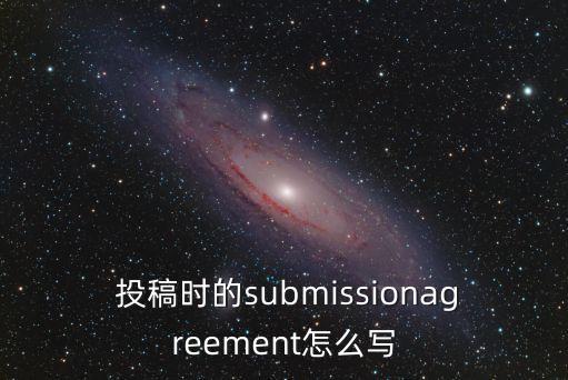  投稿時的submissionagreement怎么寫