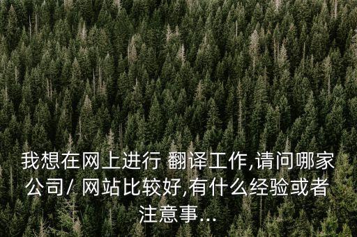 我想在網(wǎng)上進(jìn)行 翻譯工作,請問哪家公司/ 網(wǎng)站比較好,有什么經(jīng)驗或者注意事...
