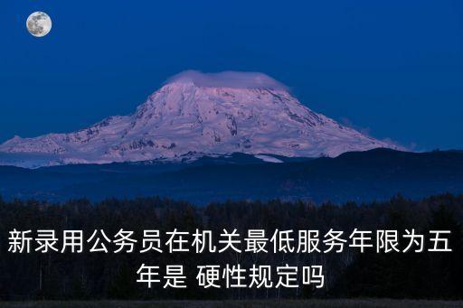 新錄用公務(wù)員在機(jī)關(guān)最低服務(wù)年限為五年是 硬性規(guī)定嗎