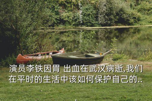演員李鐵因胃 出血在武漢病逝,我們在平時的生活中該如何保護(hù)自己的...
