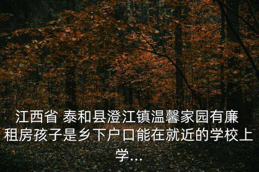江西省 泰和縣澄江鎮(zhèn)溫馨家園有廉 租房孩子是鄉(xiāng)下戶口能在就近的學校上學...