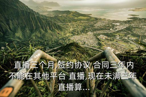  直播三個月,簽約協(xié)議 合同三年內(nèi)不能在其他平臺 直播,現(xiàn)在未滿三年 直播算...