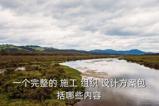 一個(gè)完整的 施工 組織 設(shè)計(jì)方案包括哪些內(nèi)容