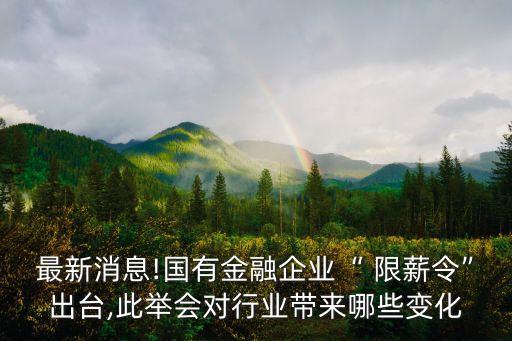 最新消息!國(guó)有金融企業(yè)“ 限薪令”出臺(tái),此舉會(huì)對(duì)行業(yè)帶來哪些變化