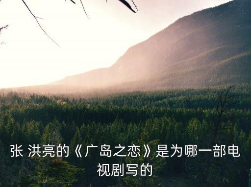 張 洪亮的《廣島之戀》是為哪一部電視劇寫(xiě)的