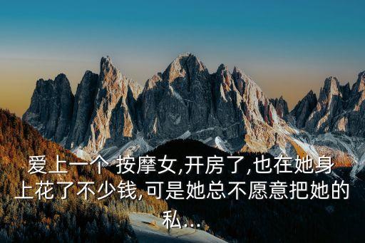 愛上一個 按摩女,開房了,也在她身上花了不少錢,可是她總不愿意把她的私...