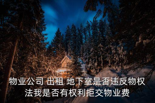 物業(yè)公司 出租 地下室是否違反物權(quán)法我是否有權(quán)利拒交物業(yè)費