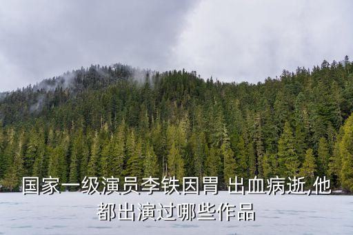 國家一級演員李鐵因胃 出血病逝,他都出演過哪些作品