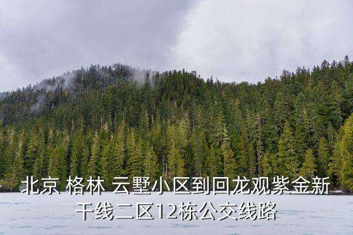 北京 格林 云墅小區(qū)到回龍觀紫金新干線二區(qū)12棟公交線路