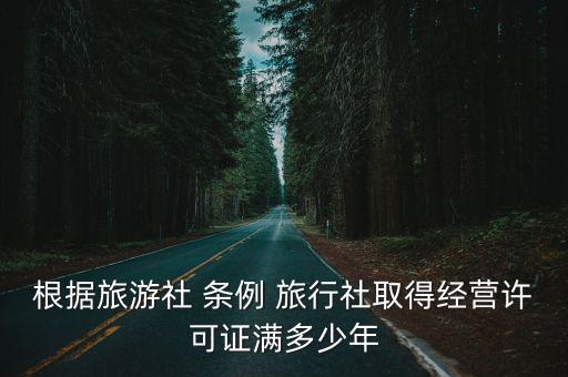 根據(jù)旅游社 條例 旅行社取得經(jīng)營許可證滿多少年