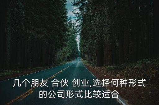 幾個(gè)朋友 合伙 創(chuàng)業(yè),選擇何種形式的公司形式比較適合