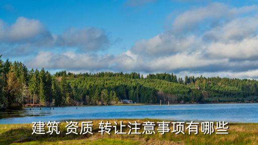  建筑 資質 轉讓注意事項有哪些
