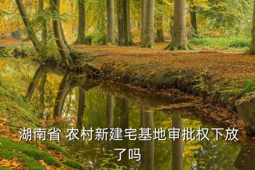  湖南省 農(nóng)村新建宅基地審批權(quán)下放了嗎