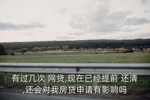 有過幾次 網(wǎng)貸,現(xiàn)在已經(jīng)提前 還清,還會(huì)對(duì)我房貸申請(qǐng)有影響嗎