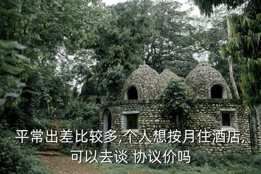 平常出差比較多,個(gè)人想按月住酒店,可以去談 協(xié)議價(jià)嗎