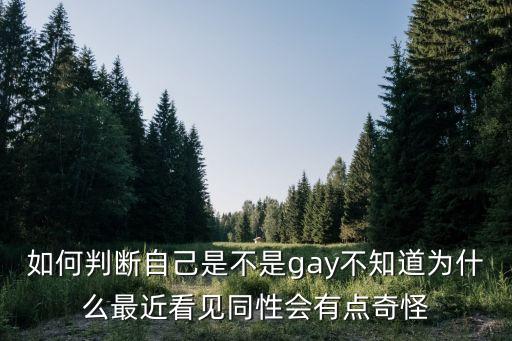 如何判斷自己是不是gay不知道為什么最近看見同性會有點奇怪